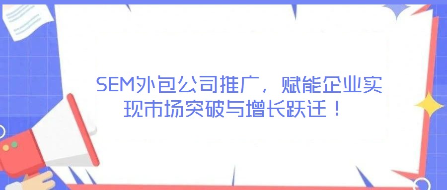  SEM外包公司推廣，賦能企業(yè)實(shí)現(xiàn)市場突破與增長躍遷！