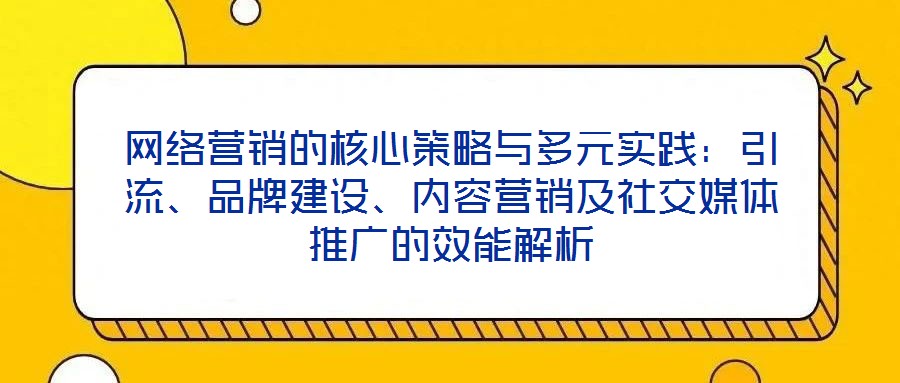 網絡營銷的核心策略與多元實踐：引流、品牌建設、內容營銷及社交媒體推廣的效能解析
