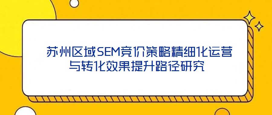  蘇州區域SEM競價策略精細化運營與轉化效果提升路徑研究
