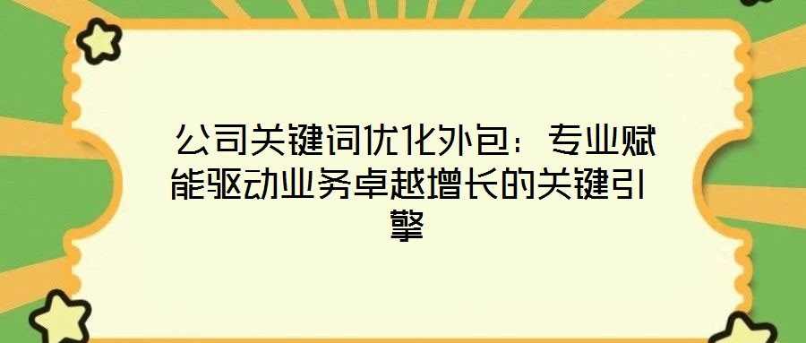  公司關鍵詞優化外包：專業賦能驅動業務卓越增長的關鍵引擎