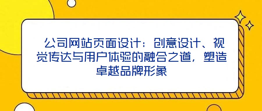  公司網(wǎng)站頁(yè)面設(shè)計(jì)：創(chuàng)意設(shè)計(jì)、視覺(jué)傳達(dá)與用戶體驗(yàn)的融合之道，塑造卓越品牌形象