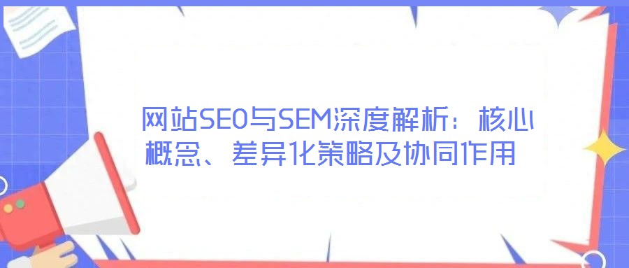  網(wǎng)站SEO與SEM深度解析：核心概念、差異化策略及協(xié)同作用