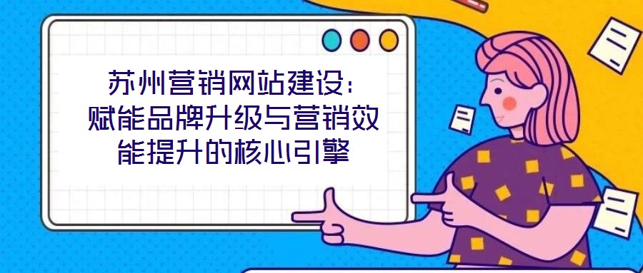  蘇州營(yíng)銷(xiāo)網(wǎng)站建設(shè)：賦能品牌升級(jí)與營(yíng)銷(xiāo)效能提升的核心引擎