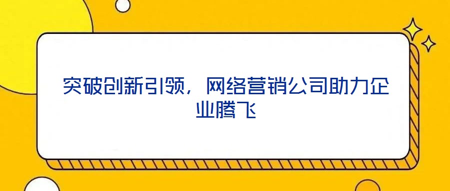 突破創(chuàng)新引領(lǐng)，網(wǎng)絡(luò)營銷公司助力企業(yè)騰飛