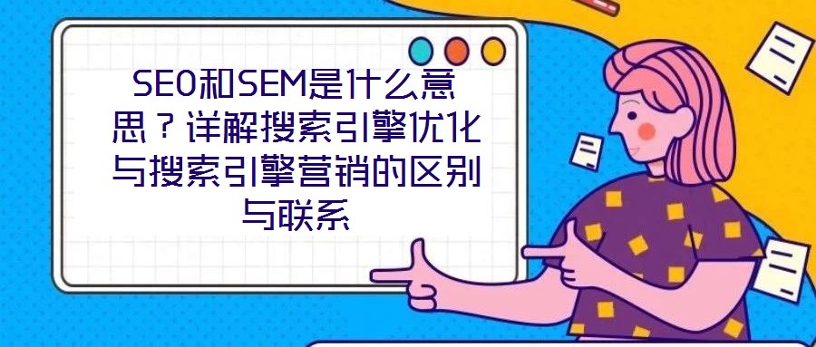 SEO和SEM是什么意思？詳解搜索引擎優化與搜索引擎營銷的區別與聯系
