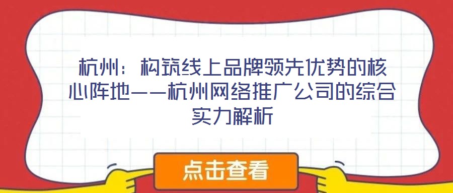 杭州：構(gòu)筑線上品牌領(lǐng)先優(yōu)勢的核心陣地——杭州網(wǎng)絡(luò)推廣公司的綜合實力解析