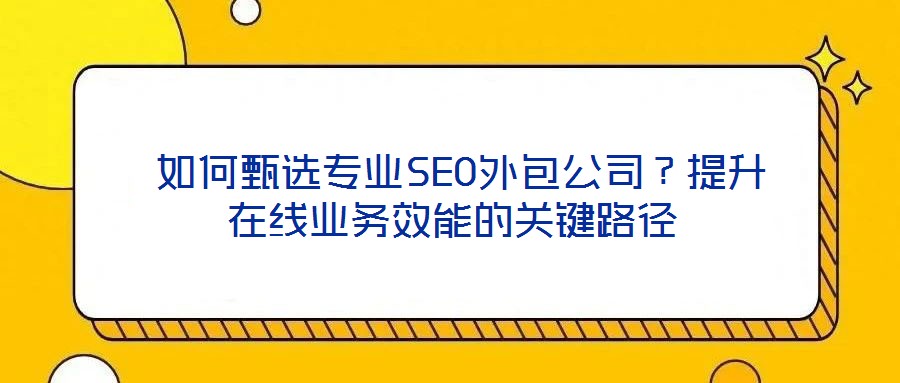  如何甄選專業SEO外包公司？提升在線業務效能的關鍵路徑