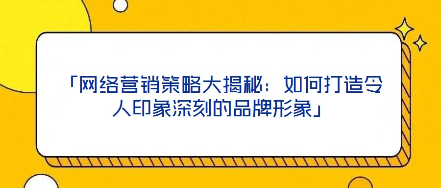 「網絡營銷策略大揭秘：如何打造令人印象深刻的品牌形象」