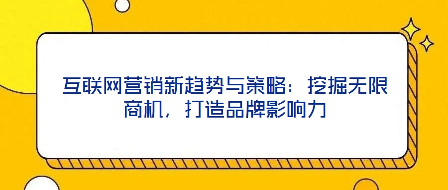 互聯(lián)網(wǎng)營銷新趨勢與策略：挖掘無限商機(jī)，打造品牌影響力