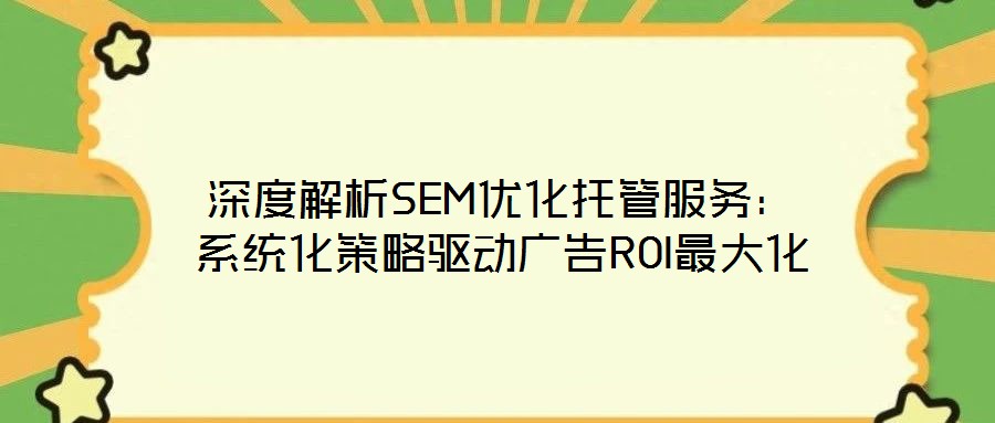 深度解析SEM優(yōu)化托管服務(wù)：系統(tǒng)化策略驅(qū)動(dòng)廣告ROI最大化