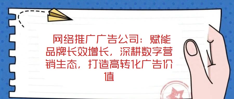  網(wǎng)絡(luò)推廣廣告公司：賦能品牌長(zhǎng)效增長(zhǎng)，深耕數(shù)字營(yíng)銷(xiāo)生態(tài)，打造高轉(zhuǎn)化廣告價(jià)值
