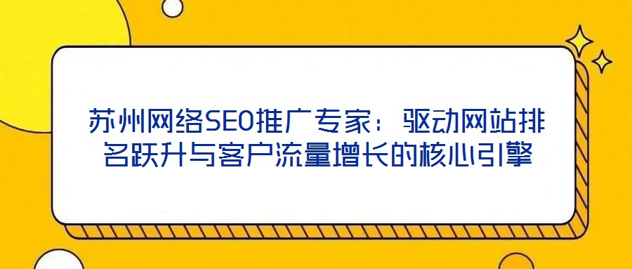 蘇州網(wǎng)絡(luò)SEO推廣專家：驅(qū)動(dòng)網(wǎng)站排名躍升與客戶流量增長的核心引擎