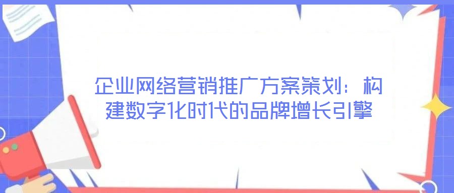 企業(yè)網(wǎng)絡營銷推廣方案策劃：構建數(shù)字化時代的品牌增長引擎