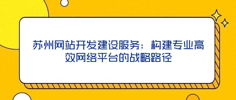 蘇州網站開發建設服務：構建專業高效網絡平臺的戰略路徑