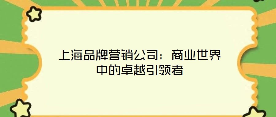 上海品牌營銷公司：商業(yè)世界中的卓越引領(lǐng)者
