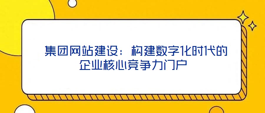  集團網站建設：構建數字化時代的企業核心競爭力門戶