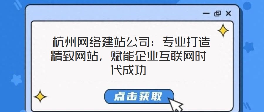  杭州網絡建站公司：專業打造精致網站，賦能企業互聯網時代成功
