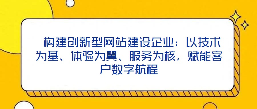  構建創新型網站建設企業：以技術為基、體驗為翼、服務為核，賦能客戶數字航程