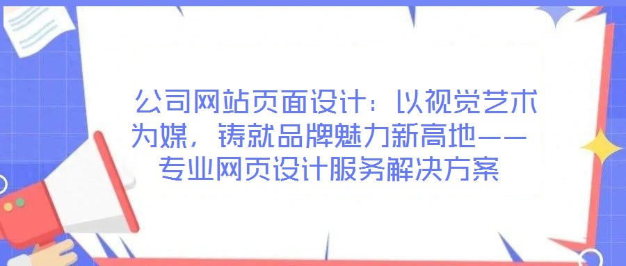  公司網(wǎng)站頁面設(shè)計：以視覺藝術(shù)為媒，鑄就品牌魅力新高地——專業(yè)網(wǎng)頁設(shè)計服務(wù)解決方案