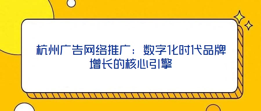 杭州廣告網(wǎng)絡推廣：數(shù)字化時代品牌增長的核心引擎