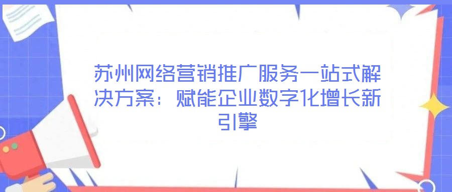 蘇州網(wǎng)絡(luò)營(yíng)銷推廣服務(wù)一站式解決方案：賦能企業(yè)數(shù)字化增長(zhǎng)新引擎