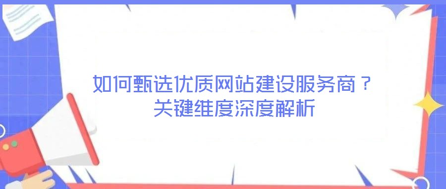 如何甄選優質網站建設服務商？關鍵維度深度解析