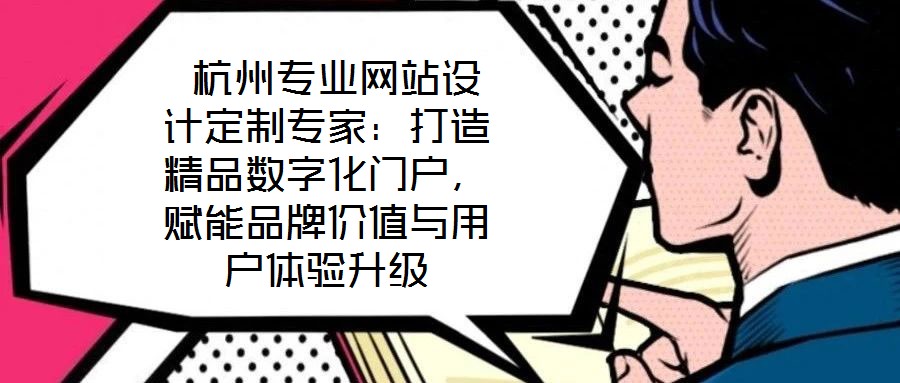  杭州專業(yè)網(wǎng)站設計定制專家：打造精品數(shù)字化門戶，賦能品牌價值與用戶體驗升級