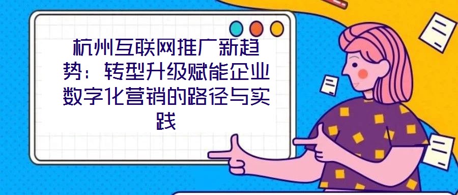 杭州互聯網推廣新趨勢：轉型升級賦能企業數字化營銷的路徑與實踐