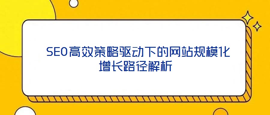  SEO高效策略驅(qū)動(dòng)下的網(wǎng)站規(guī)模化增長(zhǎng)路徑解析