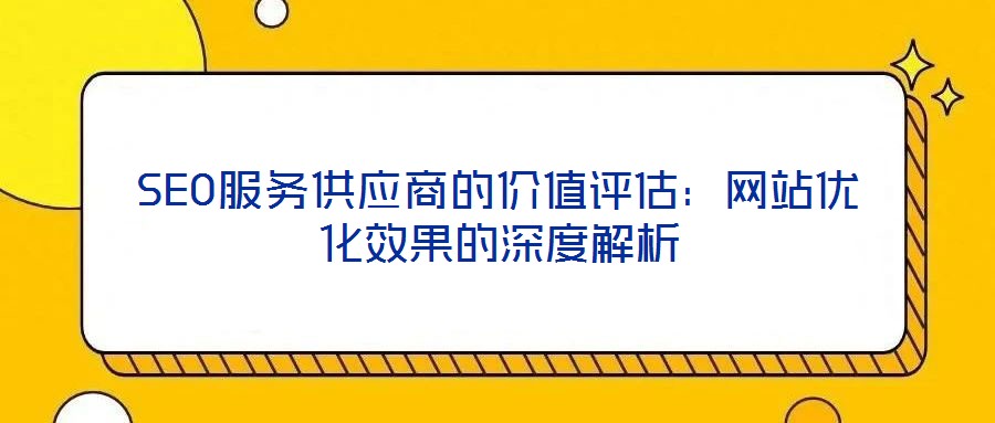 SEO服務(wù)供應(yīng)商的價(jià)值評估：網(wǎng)站優(yōu)化效果的深度解析