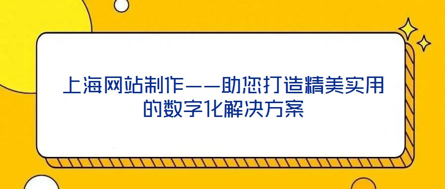 上海網(wǎng)站制作——助您打造精美實(shí)用的數(shù)字化解決方案