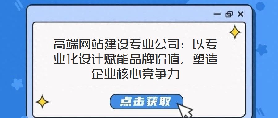 高端網站建設專業(yè)公司：以專業(yè)化設計賦能品牌價值，塑造企業(yè)核心競爭力