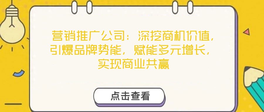  營銷推廣公司：深挖商機價值，引爆品牌勢能，賦能多元增長，實現商業共贏