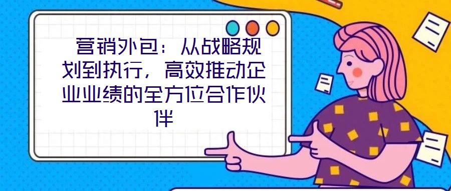  營銷外包：從戰略規劃到執行，高效推動企業業績的全方位合作伙伴