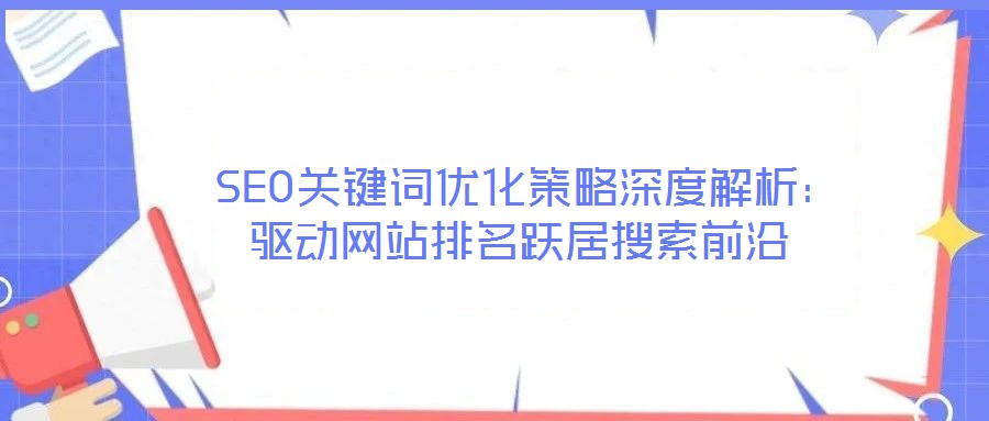  SEO關鍵詞優化策略深度解析：驅動網站排名躍居搜索前沿