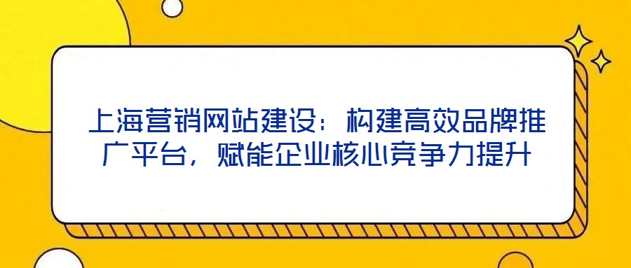 上海營銷網(wǎng)站建設(shè)：構(gòu)建高效品牌推廣平臺，賦能企業(yè)核心競爭力提升